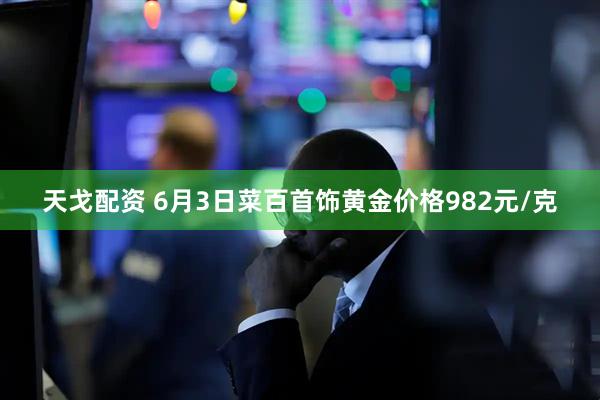 天戈配资 6月3日菜百首饰黄金价格982元/克