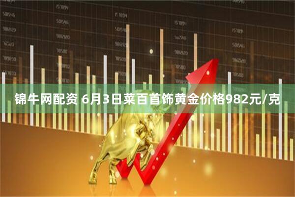 锦牛网配资 6月3日菜百首饰黄金价格982元/克