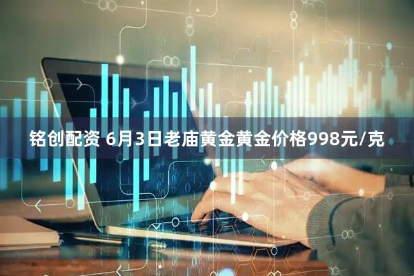 铭创配资 6月3日老庙黄金黄金价格998元/克
