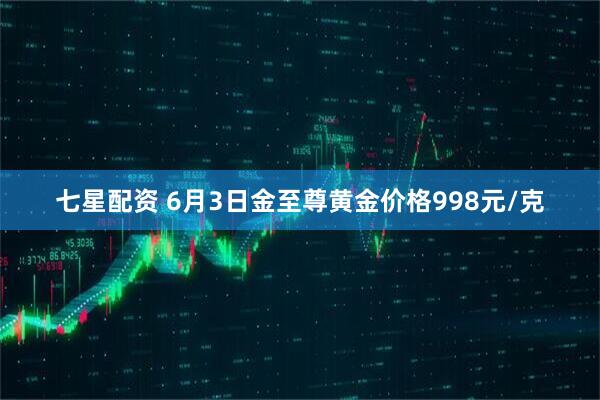 七星配资 6月3日金至尊黄金价格998元/克