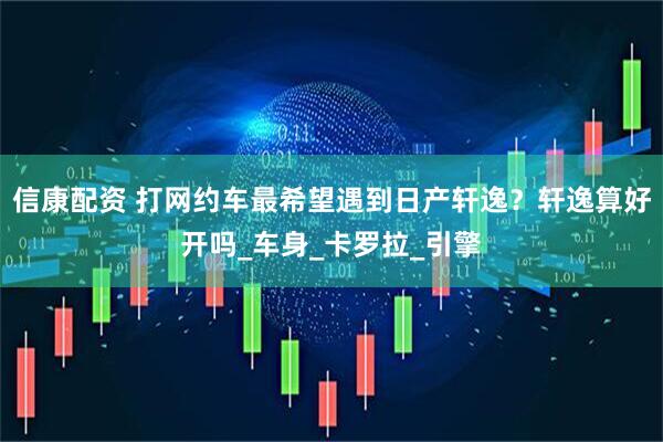 信康配资 打网约车最希望遇到日产轩逸？轩逸算好开吗_车身_卡罗拉_引擎