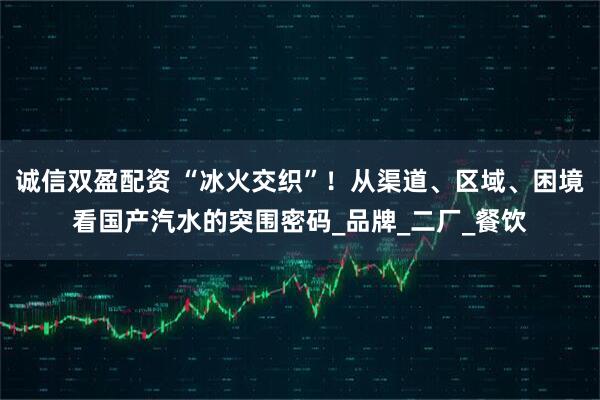诚信双盈配资 “冰火交织”！从渠道、区域、困境看国产汽水的突围密码_品牌_二厂_餐饮