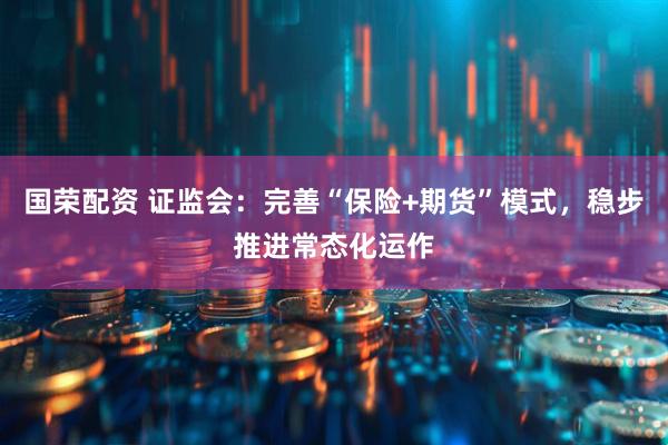国荣配资 证监会：完善“保险+期货”模式，稳步推进常态化运作