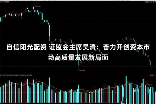自信阳光配资 证监会主席吴清：奋力开创资本市场高质量发展新局面