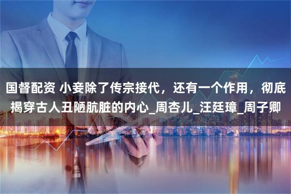 国督配资 小妾除了传宗接代，还有一个作用，彻底揭穿古人丑陋肮脏的内心_周杏儿_汪廷璋_周子卿