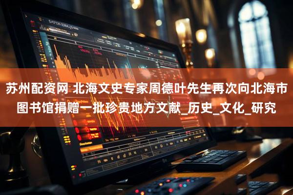 苏州配资网 北海文史专家周德叶先生再次向北海市图书馆捐赠一批珍贵地方文献_历史_文化_研究