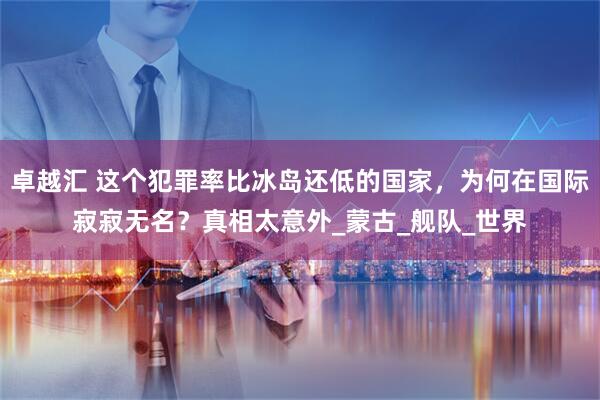 卓越汇 这个犯罪率比冰岛还低的国家，为何在国际寂寂无名？真相太意外_蒙古_舰队_世界
