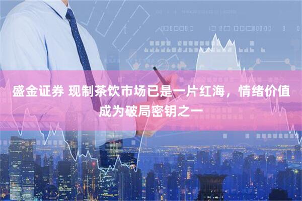 盛金证券 现制茶饮市场已是一片红海，情绪价值成为破局密钥之一