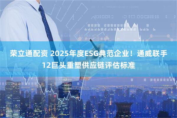 荣立通配资 2025年度ESG典范企业！通威联手12巨头重塑供应链评估标准