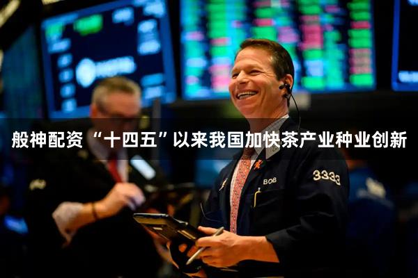 般神配资 “十四五”以来我国加快茶产业种业创新