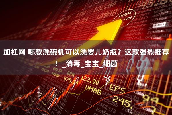 加杠网 哪款洗碗机可以洗婴儿奶瓶？这款强烈推荐！_消毒_宝宝_细菌