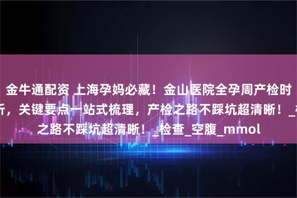 金牛通配资 上海孕妈必藏！金山医院全孕周产检时间表 + 流程全解析，关键要点一站式梳理，产检之路不踩坑超清晰！_检查_空腹_mmol