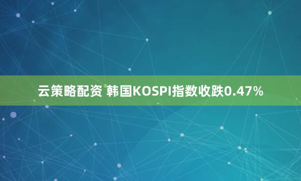 云策略配资 韩国KOSPI指数收跌0.47%
