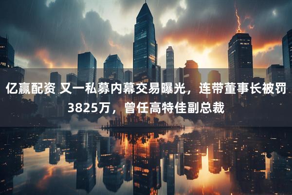 亿赢配资 又一私募内幕交易曝光，连带董事长被罚3825万，曾任高特佳副总裁
