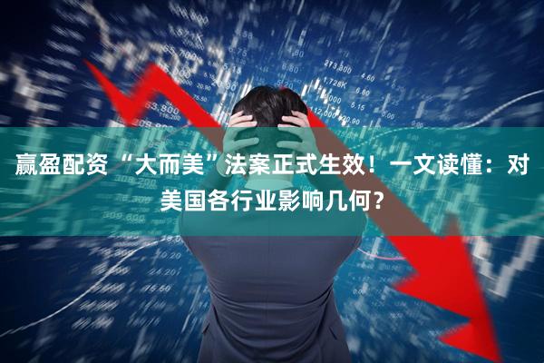 赢盈配资 “大而美”法案正式生效！一文读懂：对美国各行业影响几何？