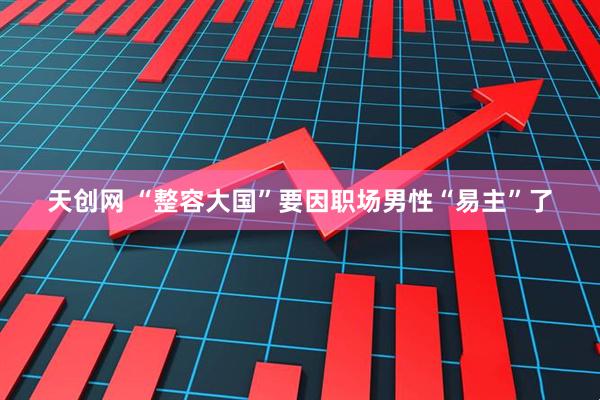 天创网 “整容大国”要因职场男性“易主”了