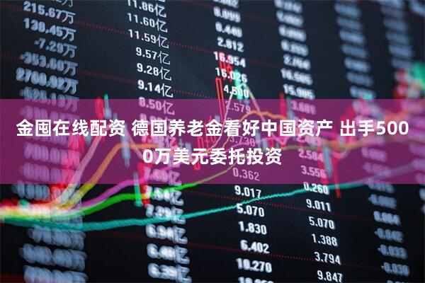 金囤在线配资 德国养老金看好中国资产 出手5000万美元委托投资