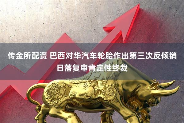 传金所配资 巴西对华汽车轮胎作出第三次反倾销日落复审肯定性终裁