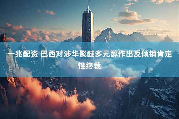 一兆配资 巴西对涉华聚醚多元醇作出反倾销肯定性终裁