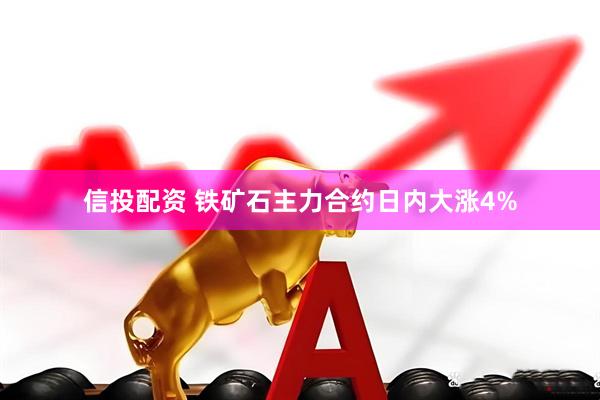 信投配资 铁矿石主力合约日内大涨4%