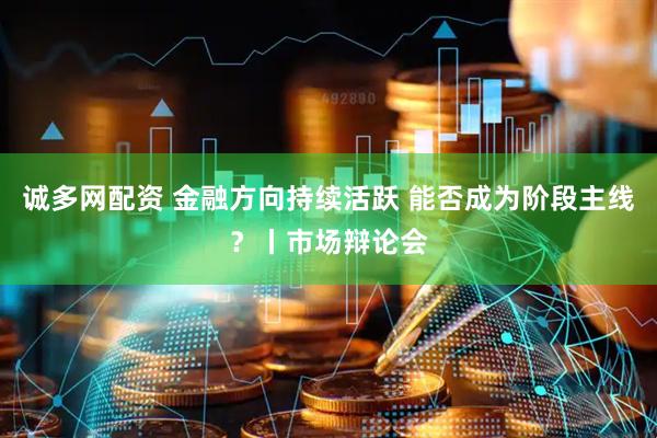 诚多网配资 金融方向持续活跃 能否成为阶段主线?丨市场辩论会