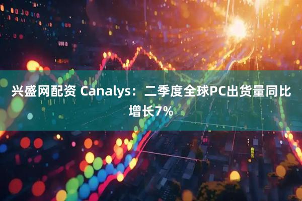 兴盛网配资 Canalys：二季度全球PC出货量同比增长7%