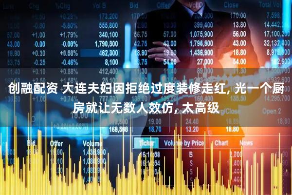 创融配资 大连夫妇因拒绝过度装修走红, 光一个厨房就让无数人效仿, 太高级