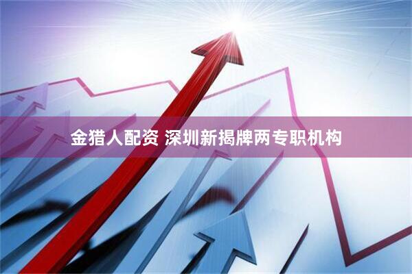 金猎人配资 深圳新揭牌两专职机构