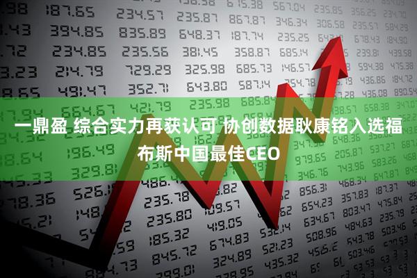 一鼎盈 综合实力再获认可 协创数据耿康铭入选福布斯中国最佳CEO