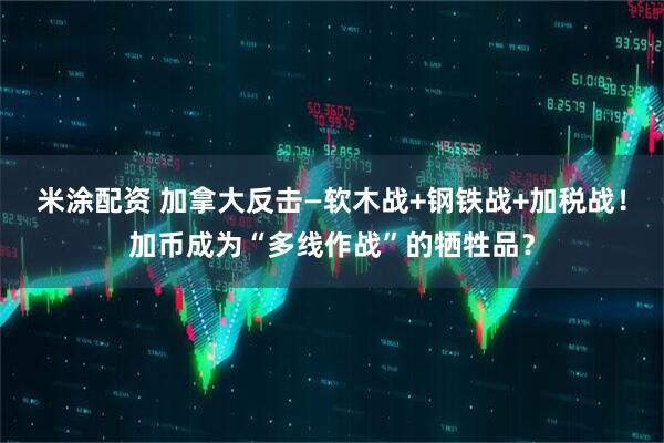 米涂配资 加拿大反击—软木战+钢铁战+加税战！加币成为“多线作战”的牺牲品？
