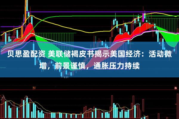 贝思盈配资 美联储褐皮书揭示美国经济：活动微增，前景谨慎，通胀压力持续