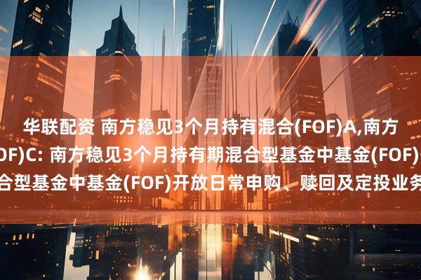 华联配资 南方稳见3个月持有混合(FOF)A,南方稳见3个月持有混合(FOF)C: 南方稳见3个月持有期混合型基金中基金(FOF)开放日常申购、赎回及定投业务的公告