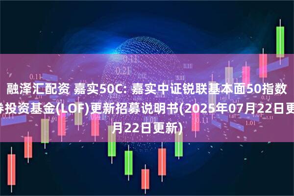 融泽汇配资 嘉实50C: 嘉实中证锐联基本面50指数证券投资基金(LOF)更新招募说明书(2025年07月22日更新)
