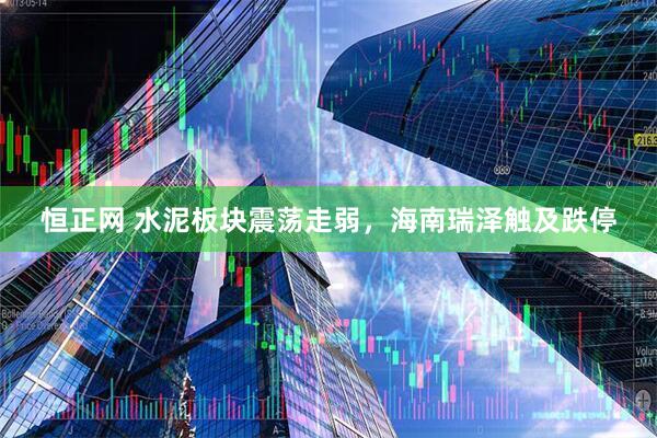恒正网 水泥板块震荡走弱，海南瑞泽触及跌停