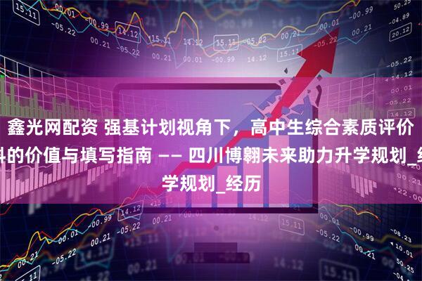 鑫光网配资 强基计划视角下，高中生综合素质评价材料的价值与填写指南 —— 四川博翱未来助力升学规划_经历