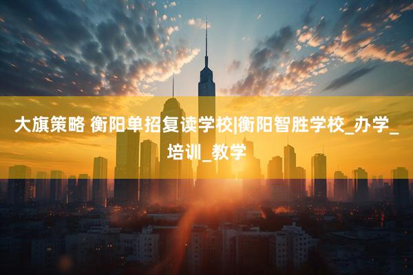大旗策略 衡阳单招复读学校|衡阳智胜学校_办学_培训_教学