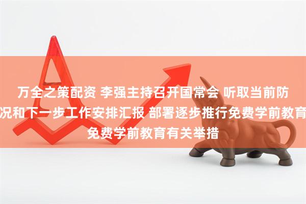 万全之策配资 李强主持召开国常会 听取当前防汛抗旱情况和下一步工作安排汇报 部署逐步推行免费学前教育有关举措