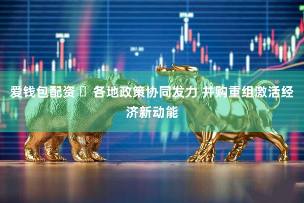 爱钱包配资 ​各地政策协同发力 并购重组激活经济新动能