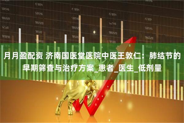 月月盈配资 济南国医堂医院中医王敦仁：肺结节的早期筛查与治疗方案_患者_医生_低剂量