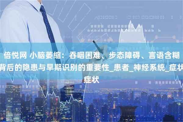倍悦网 小脑萎缩：吞咽困难、步态障碍、言语含糊背后的隐患与早期识别的重要性_患者_神经系统_症状