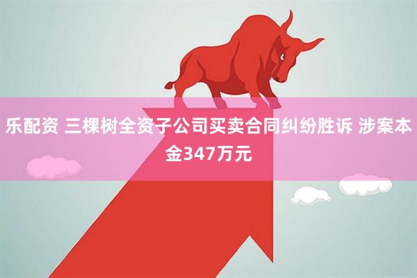 乐配资 三棵树全资子公司买卖合同纠纷胜诉 涉案本金347万元