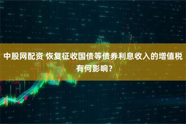 中股网配资 恢复征收国债等债券利息收入的增值税 有何影响？