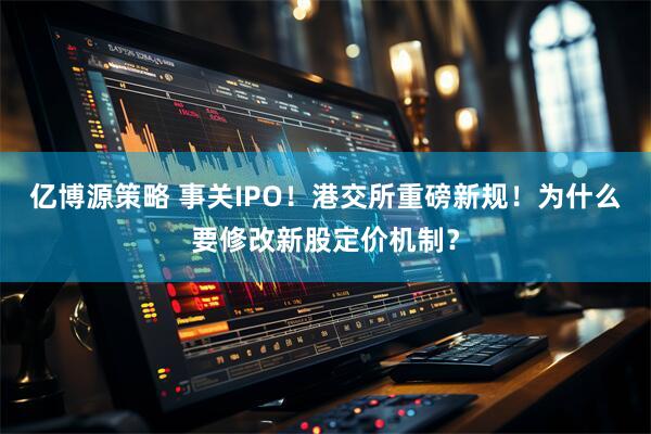 亿博源策略 事关IPO！港交所重磅新规！为什么要修改新股定价机制？