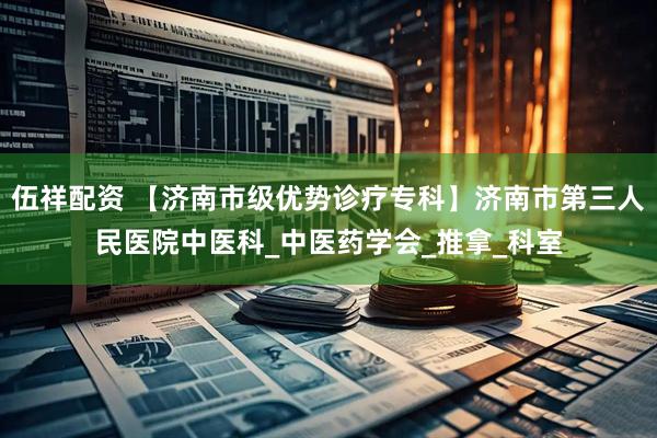 伍祥配资 【济南市级优势诊疗专科】济南市第三人民医院中医科_中医药学会_推拿_科室
