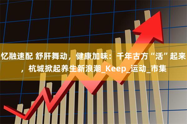 忆融速配 舒肝舞动，健康加味：千年古方“活”起来，杭城掀起养生新浪潮_Keep_运动_市集