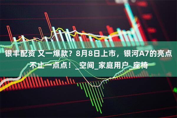银丰配资 又一爆款？8月8日上市，银河A7的亮点不止一点点！_空间_家庭用户_座椅