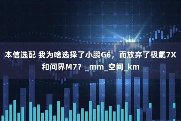 本信选配 我为啥选择了小鹏G6，而放弃了极氪7X和问界M7？_mm_空间_km