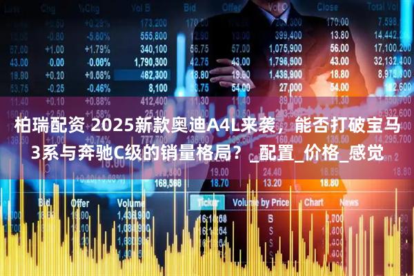 柏瑞配资 2025新款奥迪A4L来袭，能否打破宝马3系与奔驰C级的销量格局？_配置_价格_感觉
