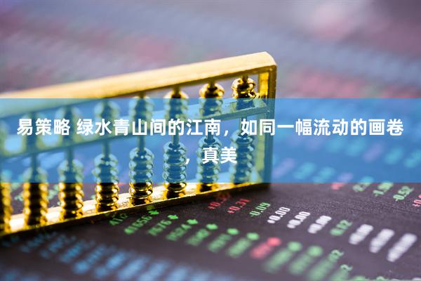 易策略 绿水青山间的江南，如同一幅流动的画卷，真美