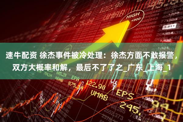 速牛配资 徐杰事件被冷处理：徐杰方面不敢报警，双方大概率和解，最后不了了之_广东_上海_1